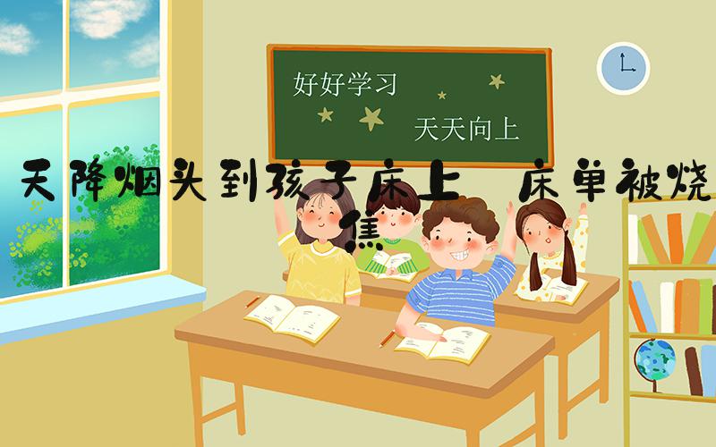 天降烟头到孩子床上 床单被烧焦